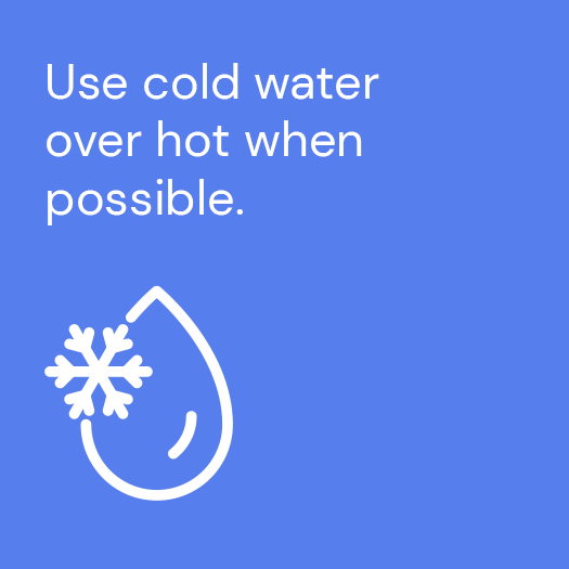 Use cold water over hot when possible
